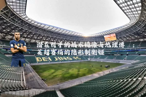 潜在对手的战术镜像与地理博弈：英超赛场的隐形制衡链