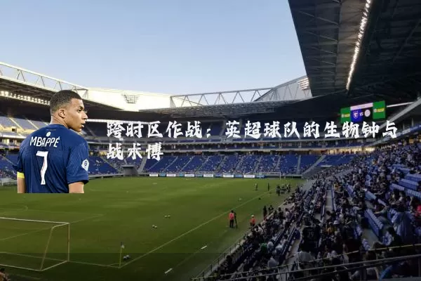 跨时区作战：英超球队的生物钟与战术博弈
