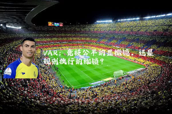 VAR:竞技公平的显微镜,还是规则执行的枷锁?