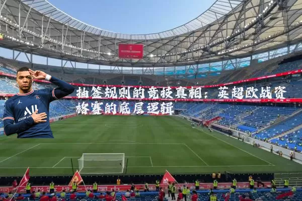 抽签规则的竞技真相:英超欧战资格赛的底层逻辑