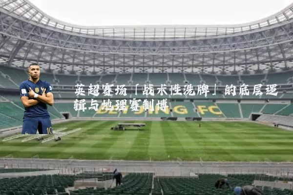 英超赛场「战术性洗牌」的底层逻辑与地理赛制博弈