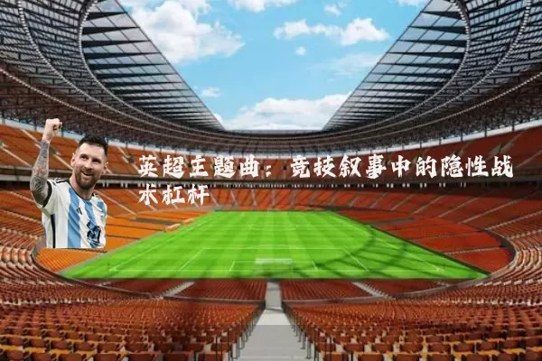 英超主题曲:竞技叙事中的隐性战术杠杆