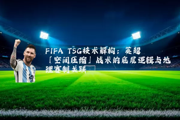 FIFA TSG技术解构:英超「空间压缩」战术的底层逻辑与地理赛制关联