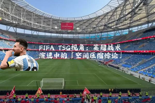 FIFA TSG视角:英超战术演进中的「空间压缩悖论」