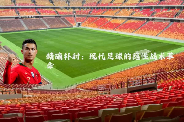 精确补时:现代足球的隐性战术革命