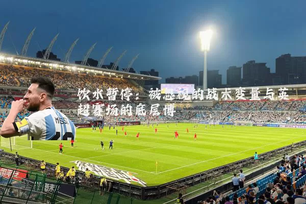 饮水暂停:被忽视的战术变量与英超赛场的底层博弈